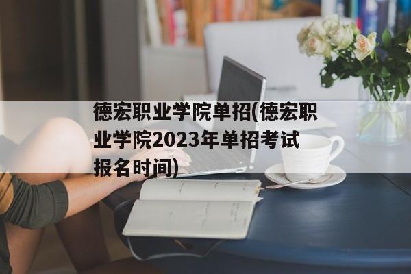 德宏职业学院单招(德宏职业学院2023年单招考试报名时间)