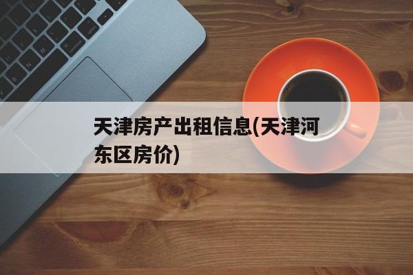 天津房产出租信息(天津河东区房价)