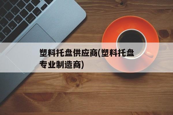 塑料托盘供应商(塑料托盘专业制造商)