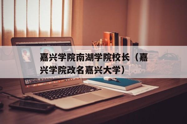 嘉兴学院南湖学院校长（嘉兴学院改名嘉兴大学）