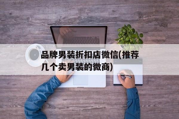 品牌男装折扣店微信(推荐几个卖男装的微商)