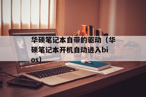 华硕笔记本自带的驱动（华硕笔记本开机自动进入bios）