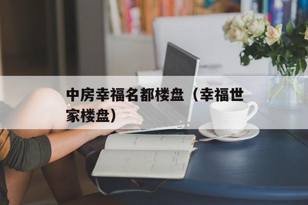 中房幸福名都楼盘（幸福世家楼盘）