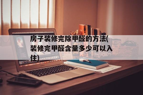 房子装修完除甲醛的方法(装修完甲醛含量多少可以入住)