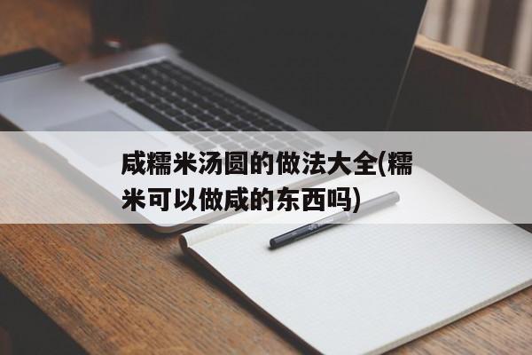 咸糯米汤圆的做法大全(糯米可以做咸的东西吗)