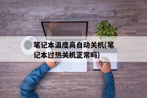 笔记本温度高自动关机(笔记本过热关机正常吗)