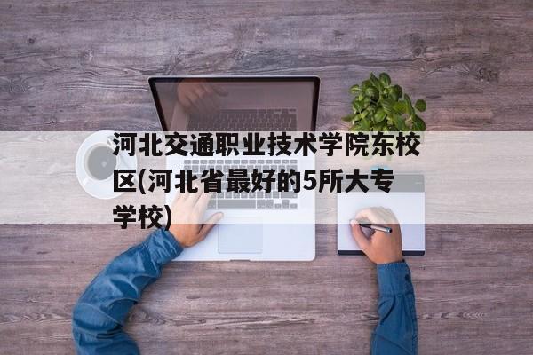 河北交通职业技术学院东校区(河北省最好的5所大专学校)