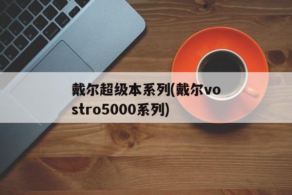 戴尔超级本系列(戴尔vostro5000系列)