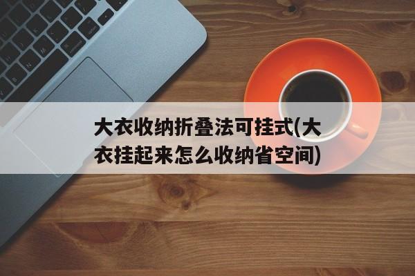 大衣收纳折叠法可挂式(大衣挂起来怎么收纳省空间)