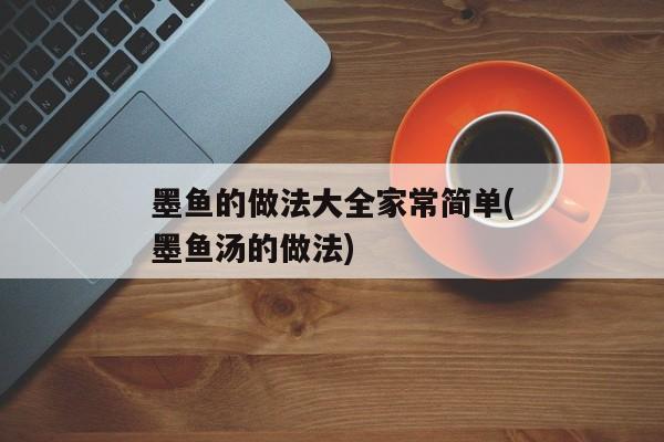 墨鱼的做法大全家常简单(墨鱼汤的做法)