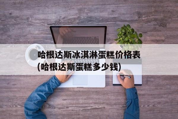 哈根达斯冰淇淋蛋糕价格表(哈根达斯蛋糕多少钱)