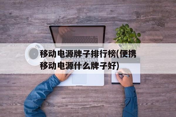 移动电源牌子排行榜(便携移动电源什么牌子好)