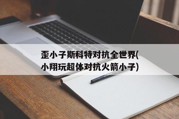 歪小子斯科特对抗全世界(小翔玩超体对抗火箭小子)