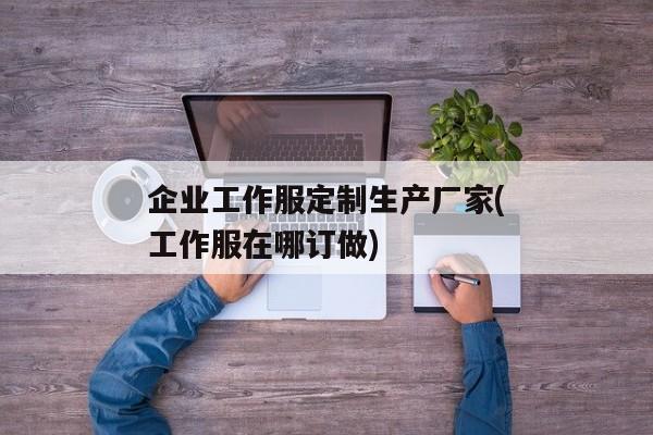 企业工作服定制生产厂家(工作服在哪订做)