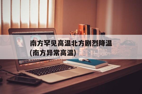 南方罕见高温北方剧烈降温(南方异常高温)