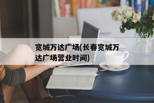 宽城万达广场(长春宽城万达广场营业时间)