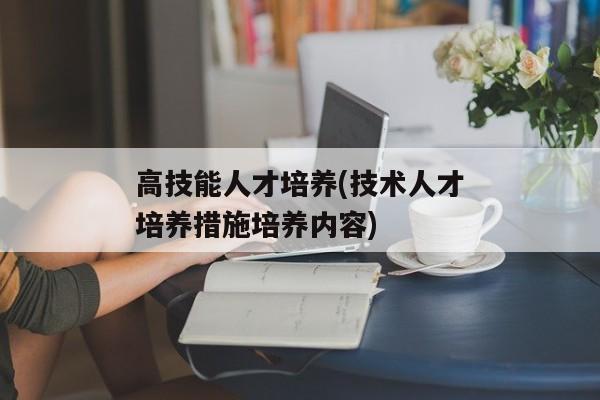 高技能人才培养(技术人才培养措施培养内容)