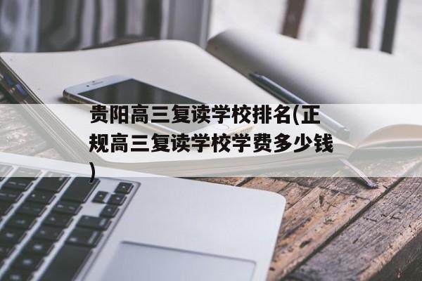 贵阳高三复读学校排名(正规高三复读学校学费多少钱)