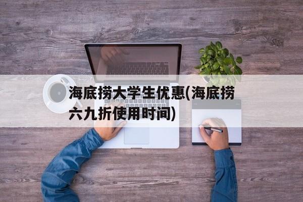 海底捞大学生优惠(海底捞六九折使用时间)