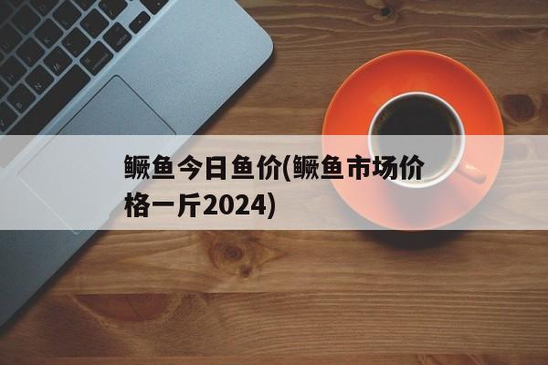 鳜鱼今日鱼价(鳜鱼市场价格一斤2024)