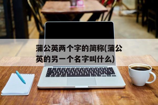 蒲公英两个字的简称(蒲公英的另一个名字叫什么)