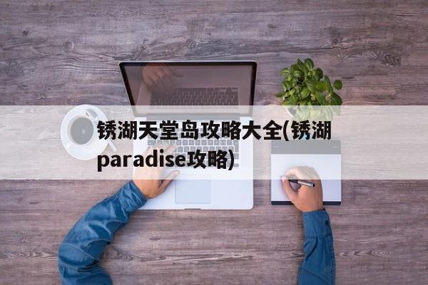 锈湖天堂岛攻略大全(锈湖paradise攻略)