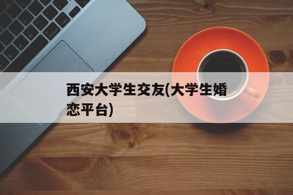 西安大学生交友(大学生婚恋平台)