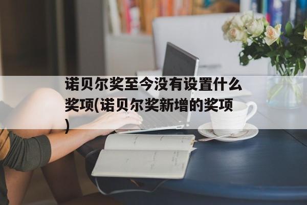 诺贝尔奖至今没有设置什么奖项(诺贝尔奖新增的奖项)