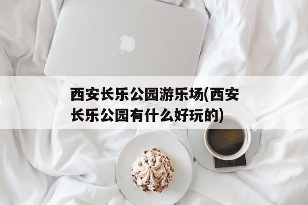 西安长乐公园游乐场(西安长乐公园有什么好玩的)