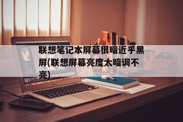 联想笔记本屏幕很暗近乎黑屏(联想屏幕亮度太暗调不亮)