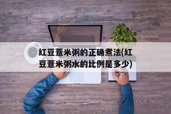 红豆薏米粥的正确煮法(红豆薏米粥水的比例是多少)