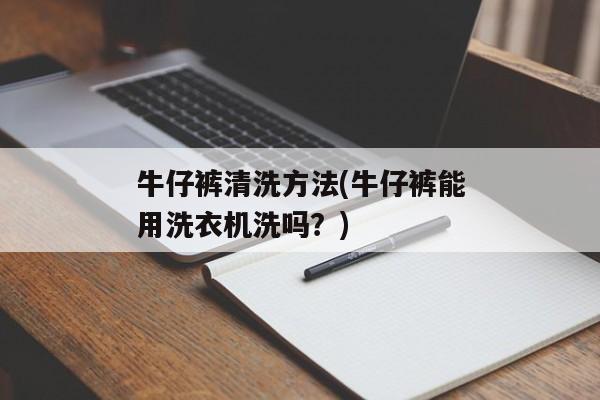 牛仔裤清洗方法(牛仔裤能用洗衣机洗吗？)