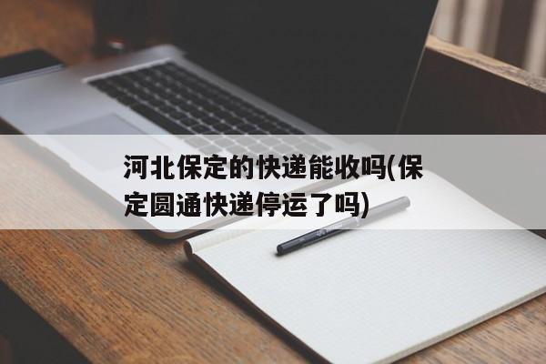 河北保定的快递能收吗(保定圆通快递停运了吗)