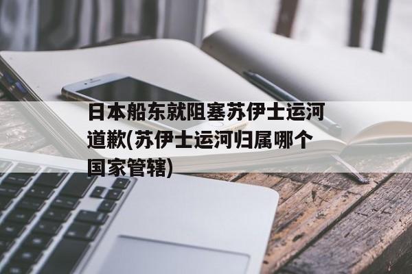 日本船东就阻塞苏伊士运河道歉(苏伊士运河归属哪个国家管辖)