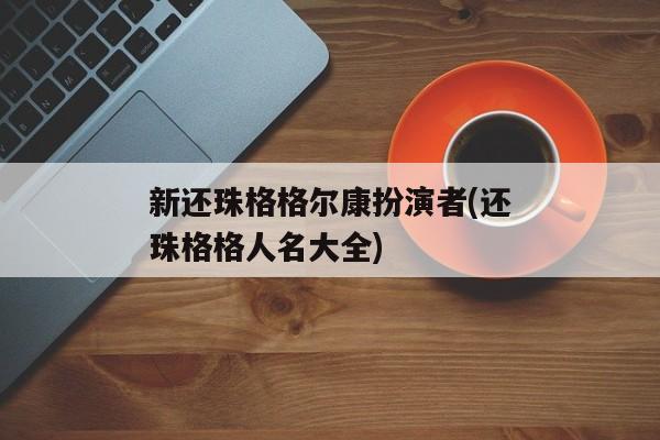 新还珠格格尔康扮演者(还珠格格人名大全)