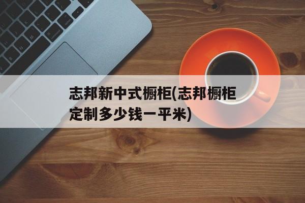 志邦新中式橱柜(志邦橱柜定制多少钱一平米)