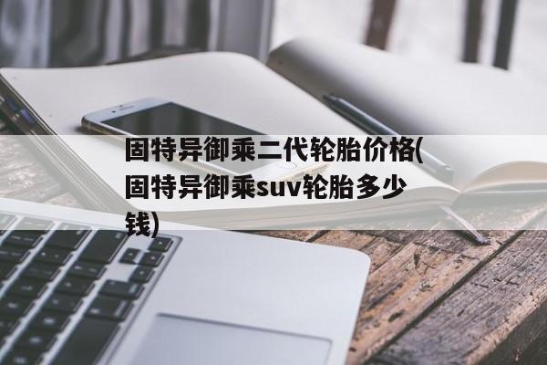 固特异御乘二代轮胎价格(固特异御乘suv轮胎多少钱)