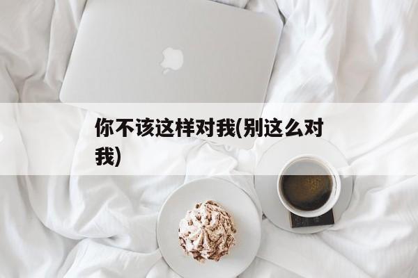 你不该这样对我(别这么对我)