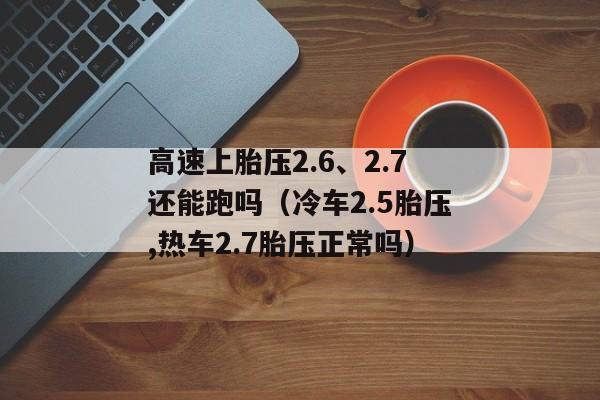 高速上胎压2.6、2.7还能跑吗（冷车2.5胎压,热车2.7胎压正常吗）