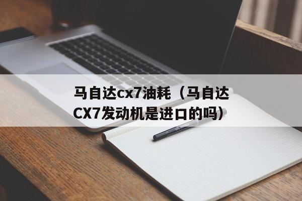 马自达cx7油耗（马自达CX7发动机是进口的吗）