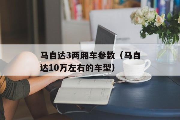 马自达3两厢车参数（马自达10万左右的车型）