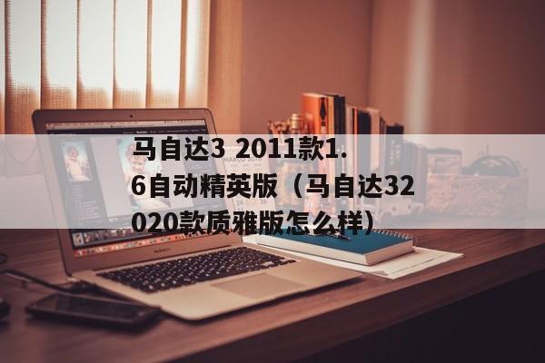 马自达3 2011款1.6自动精英版（马自达32020款质雅版怎么样）