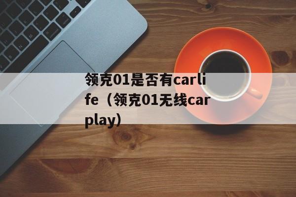 领克01是否有carlife（领克01无线carplay）