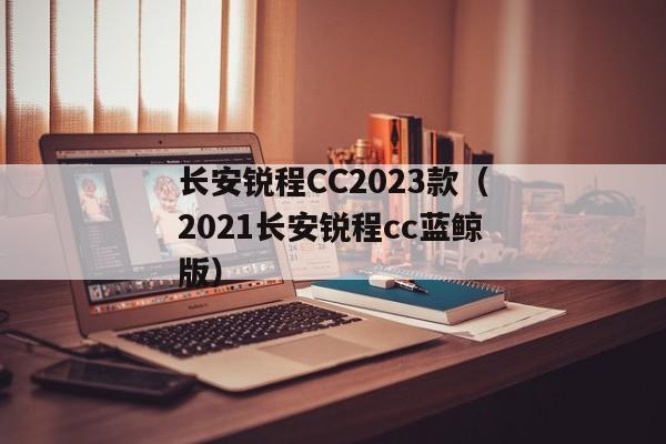 长安锐程CC2023款（2021长安锐程cc蓝鲸版）