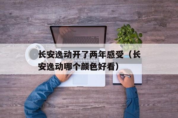 长安逸动开了两年感受（长安逸动哪个颜色好看）