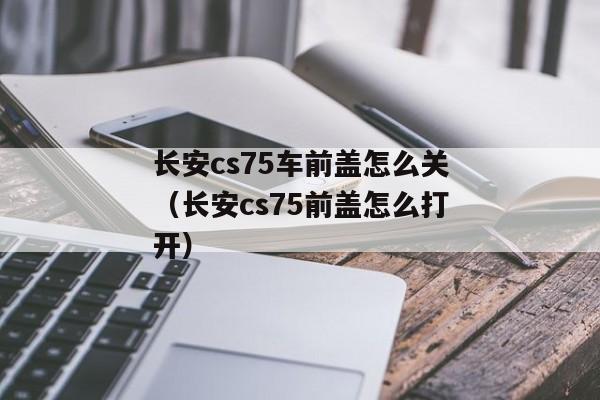 长安cs75车前盖怎么关（长安cs75前盖怎么打开）