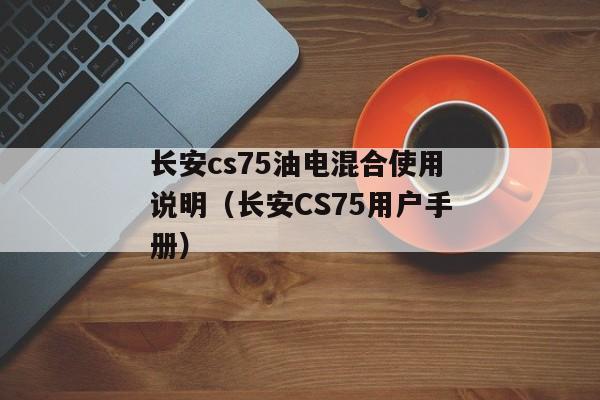 长安cs75油电混合使用说明（长安CS75用户手册）