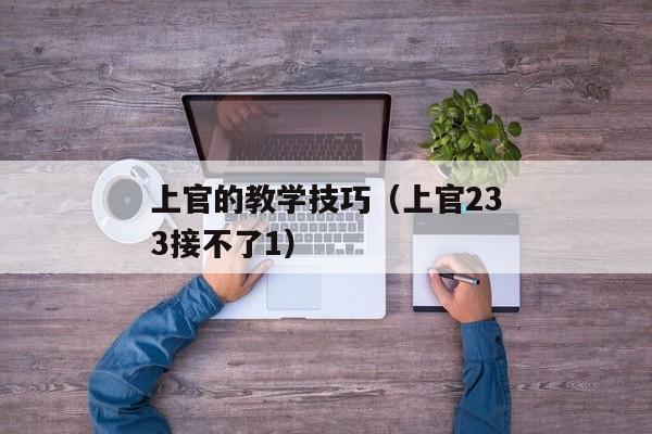 上官的教学技巧（上官233接不了1）