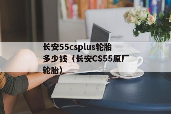 长安55csplus轮胎多少钱（长安CS55原厂轮胎）