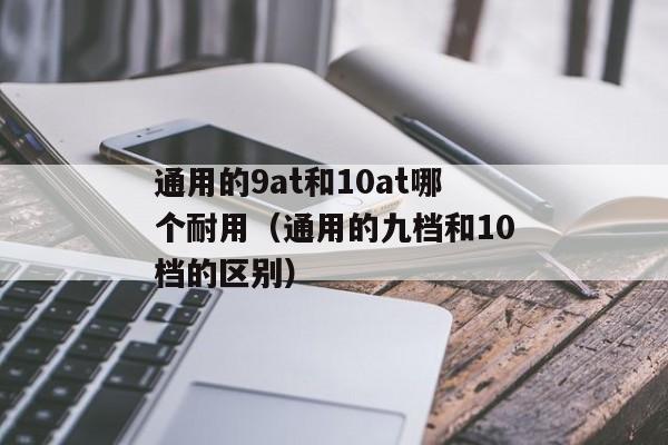 通用的9at和10at哪个耐用（通用的九档和10档的区别）